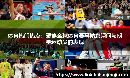 体育热门热点：聚焦全球体育赛事精彩瞬间与明星运动员的表现