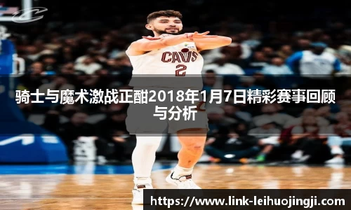 骑士与魔术激战正酣2018年1月7日精彩赛事回顾与分析